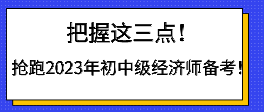 把握這三點！搶跑2023年初中級經濟師備考！