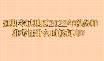延期考試地區(qū)2022年稅務(wù)師準考證什么時候打印？