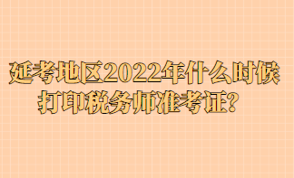 延考地區2022年什么時候打印稅務師準考證？
