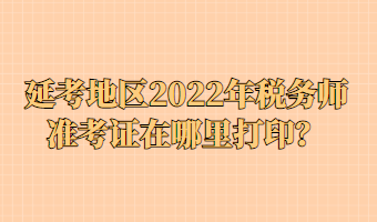 延考地區(qū)2022年稅務(wù)師準(zhǔn)考證在哪里打印？