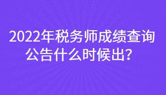 2022年稅務師成績查詢公告什么時候出？