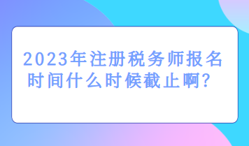 2023年注冊稅務師報名時間什么時候截止