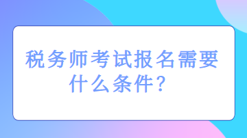 稅務(wù)師考試報(bào)名需要什么條件