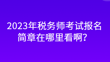 2023年稅務師考試報名簡章在哪里看啊？