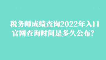 稅務師成績查詢2022年入口官網查詢時間是多久公布？