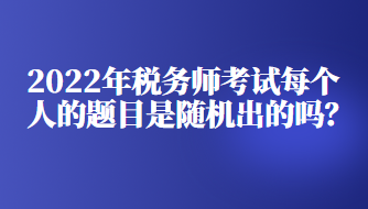 2022年稅務師考試每個人的題目是隨機出的嗎？
