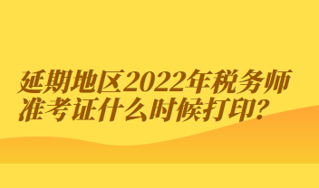 延期地區2022年稅務師準考證什么時候打印？