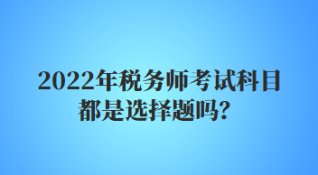 2022年稅務師考試科目都是選擇題嗎？