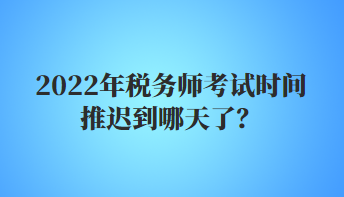 2022年稅務師考試時間推遲到哪天了？