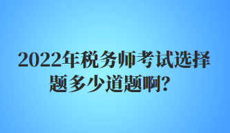 2022年稅務師考試選擇題多少道題啊？