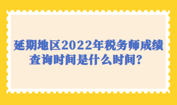 延期地區2022年稅務師成績查詢時間是什么時間？