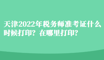 天津2022年稅務師準考證什么時候打印？在哪里打印？