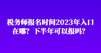 稅務(wù)師報名時間2023年入口在哪？下半年可以報嗎？