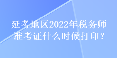 延考地區2022年稅務師準考證什么時候打印？