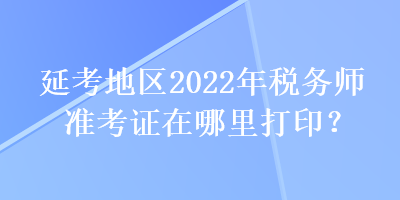 延考地區2022年稅務師準考證在哪里打印？