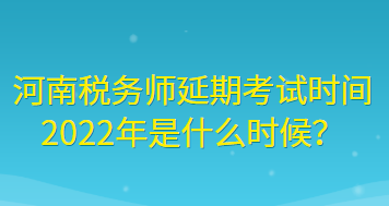 河南稅務師延期考試時間2022年是什么時候？