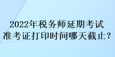 2022年稅務師延期考試準考證打印時間哪天截止？