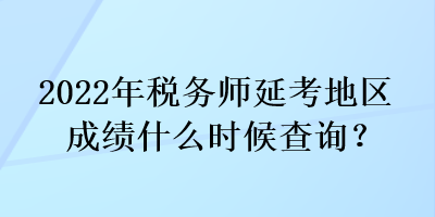 2022年稅務師延考地區成績什么時候查詢？