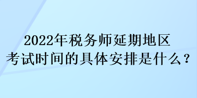 2022年稅務(wù)師延期地區(qū)考試時間的具體安排是什么？