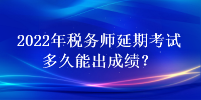 2022年稅務師延期考試多久能出成績？