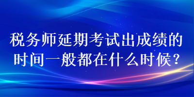 稅務(wù)師延期考試出成績的時間一般都在什么時候？