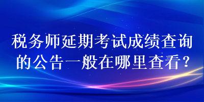 稅務(wù)師延期考試成績(jī)查詢的公告一般在哪里查看？