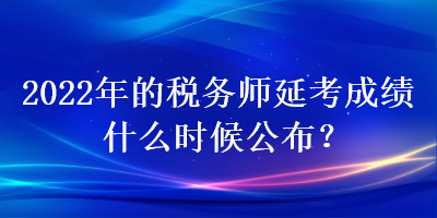 2022年的稅務師延考成績什么時候公布？