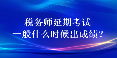稅務師延期考試一般什么時候出成績？