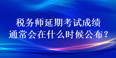 稅務(wù)師延期考試成績(jī)通常會(huì)在什么時(shí)候公布？