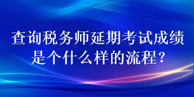 查詢稅務師延期考試成績是個什么樣的流程？