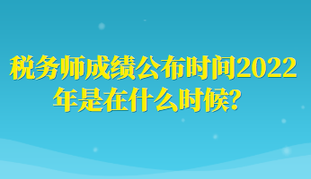 稅務(wù)師成績公布時間2022年是在什么時候？