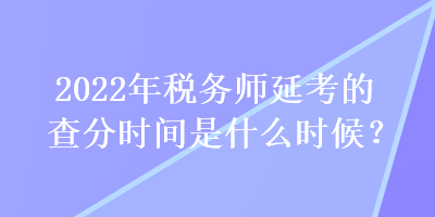 2022年稅務師延考的查分時間是什么時候？