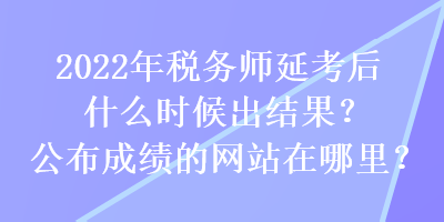 2022年稅務師延考后什么時候出結果？公布成績的網站在哪里？