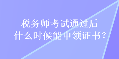 稅務師考試通過后什么時候能申領證書？