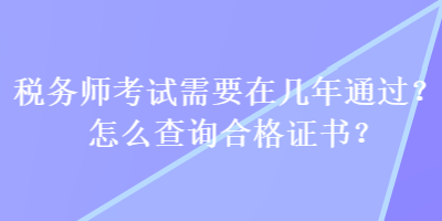 稅務(wù)師考試需要在幾年通過？怎么查詢合格證書？