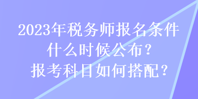 2023年稅務(wù)師報(bào)名條件什么時(shí)候公布？報(bào)考科目如何搭配？