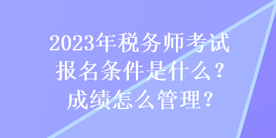 2023年稅務師考試報名條件是什么？成績怎么管理？