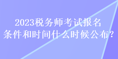 2023稅務師考試報名條件和時間什么時候公布？