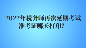 2022年稅務(wù)師再次延期考試準(zhǔn)考證哪天打印？
