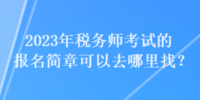 2023年稅務(wù)師考試的報(bào)名簡章可以去哪里找？