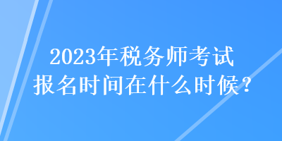 2023年稅務師考試報名時間在什么時候？