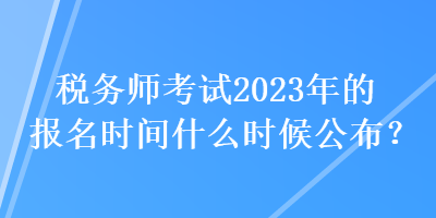 稅務(wù)師考試2023年的報(bào)名時(shí)間什么時(shí)候公布？