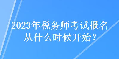 2023年稅務(wù)師考試報名從什么時候開始？
