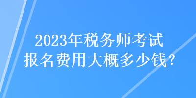 2023年稅務(wù)師考試報名費用大概多少錢？