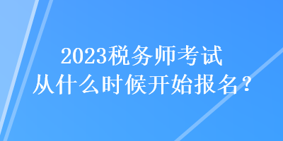 2023稅務(wù)師考試從什么時(shí)候開始報(bào)名？