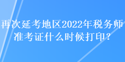 再次延考地區2022年稅務師準考證什么時候打印？