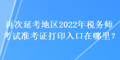 再次延考地區2022年稅務師考試準考證打印入口在哪里？