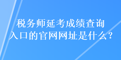 稅務師延考成績查詢入口的官網網址是什么？