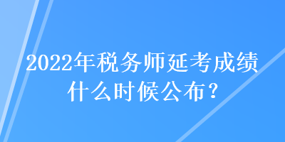 2022年稅務師延考成績什么時候公布？