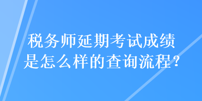 稅務(wù)師延期考試成績(jī)是怎么樣的查詢流程？
